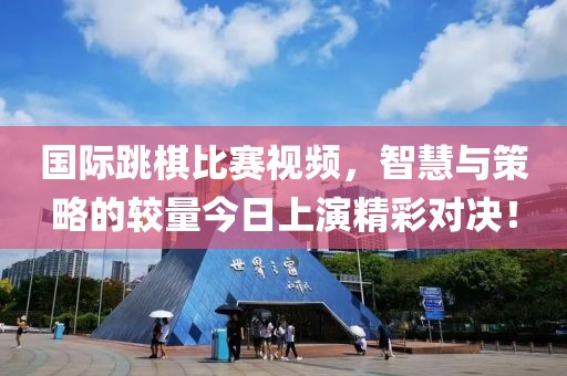 国际跳棋比赛视频，智慧与策略的较量今日上演精彩对决！