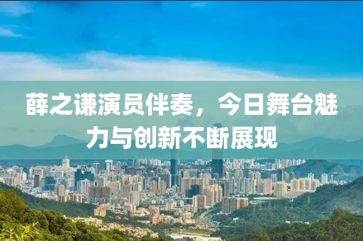 薛之谦演员伴奏，今日舞台魅力与创新不断展现