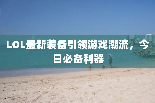 LOL最新装备引领游戏潮流，今日必备利器