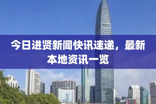 今日进贤新闻快讯速递，最新本地资讯一览