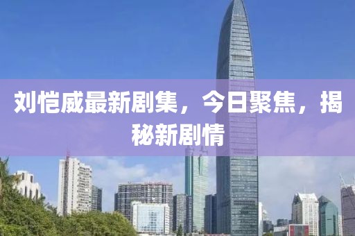 刘恺威最新剧集，今日聚焦，揭秘新剧情