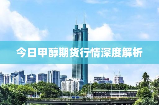 今日甲醇期货行情深度解析