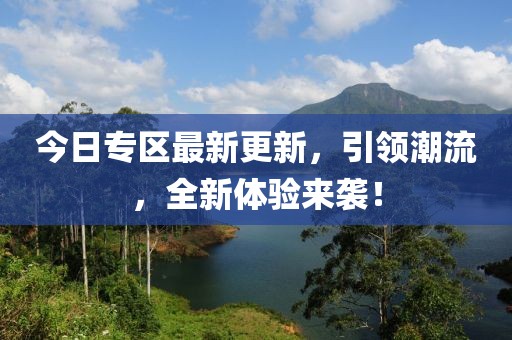今日专区最新更新，引领潮流，全新体验来袭！