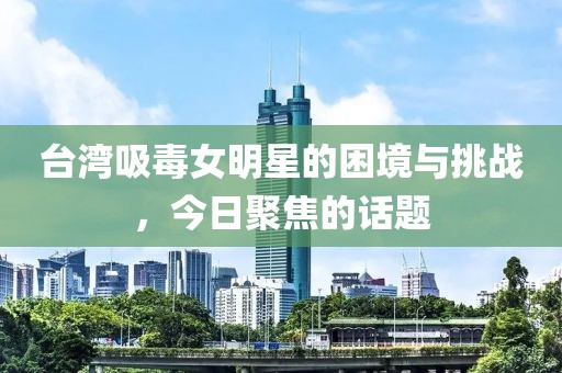 台湾吸毒女明星的困境与挑战，今日聚焦的话题