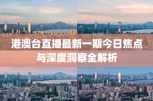 港澳台直播最新一期今日焦点与深度洞察全解析