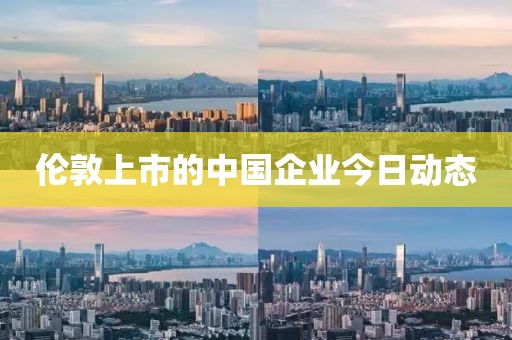 伦敦上市的中国企业今日动态