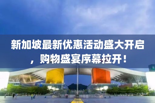 新加坡最新优惠活动盛大开启，购物盛宴序幕拉开！