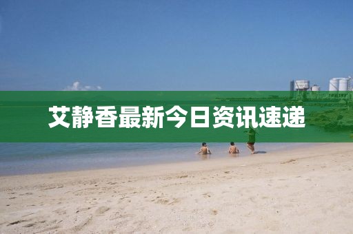 艾静香最新今日资讯速递