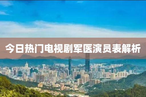 今日热门电视剧军医演员表解析