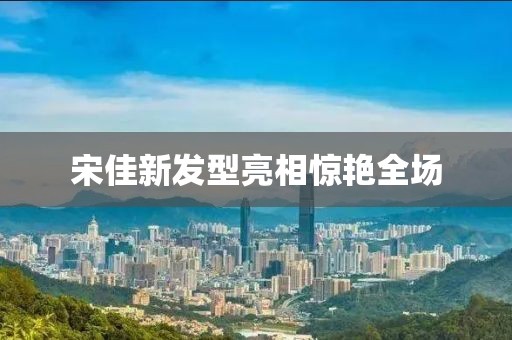 宋佳新发型亮相惊艳全场