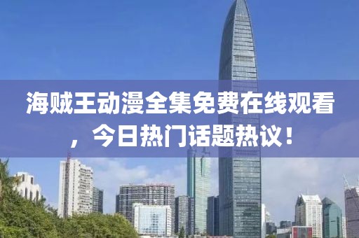海贼王动漫全集免费在线观看，今日热门话题热议！