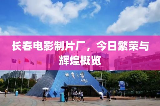 长春电影制片厂，今日繁荣与辉煌概览