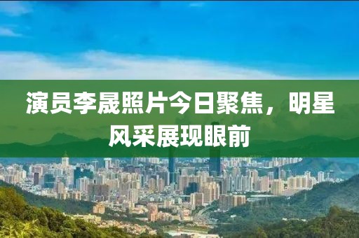 演员李晟照片今日聚焦，明星风采展现眼前