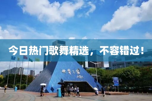 今日热门歌舞精选，不容错过！