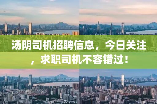 汤阴司机招聘信息，今日关注，求职司机不容错过！