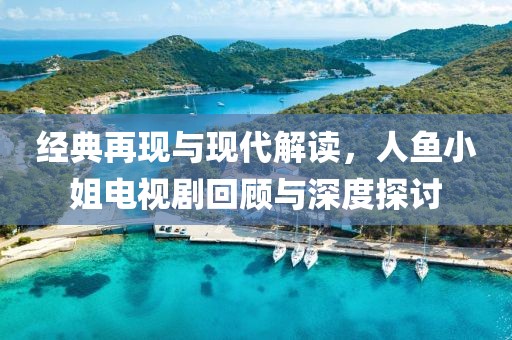 经典再现与现代解读，人鱼小姐电视剧回顾与深度探讨