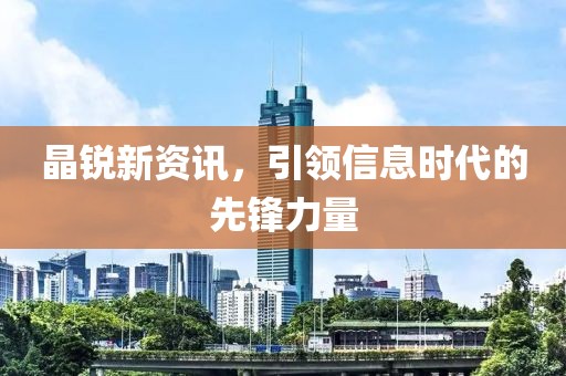 晶锐新资讯，引领信息时代的先锋力量