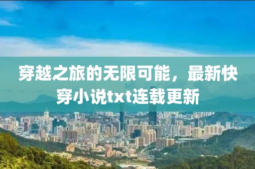 穿越之旅的无限可能，最新快穿小说txt连载更新