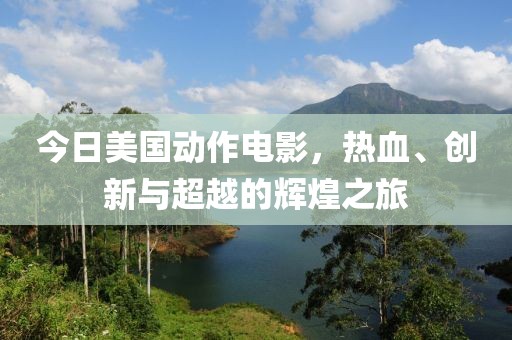 今日美国动作电影，热血、创新与超越的辉煌之旅