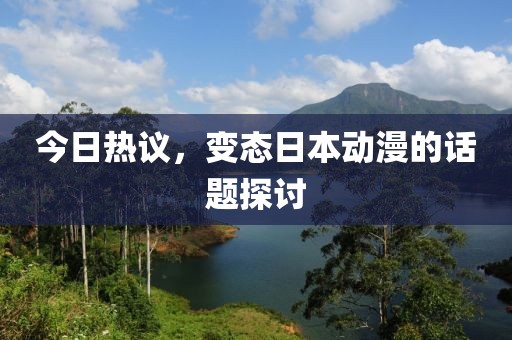今日热议，变态日本动漫的话题探讨