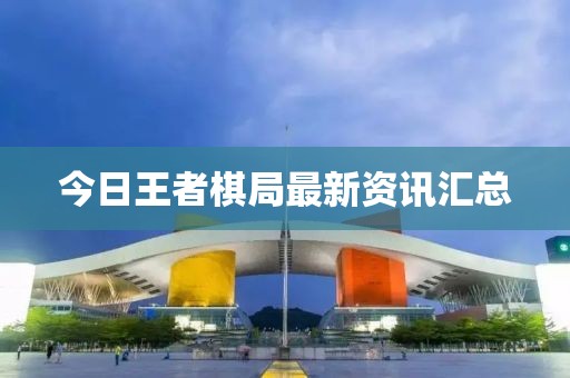 今日王者棋局最新资讯汇总