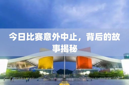 今日比赛意外中止，背后的故事揭秘