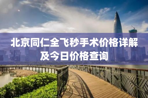 北京同仁全飞秒手术价格详解及今日价格查询