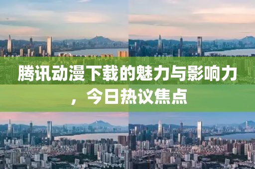 腾讯动漫下载的魅力与影响力，今日热议焦点