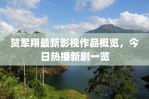 贺军翔最新影视作品概览，今日热播新剧一览