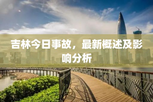 吉林今日事故，最新概述及影响分析