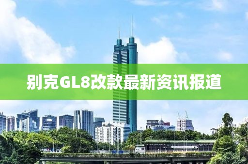 别克GL8改款最新资讯报道