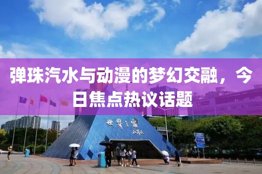 弹珠汽水与动漫的梦幻交融，今日焦点热议话题