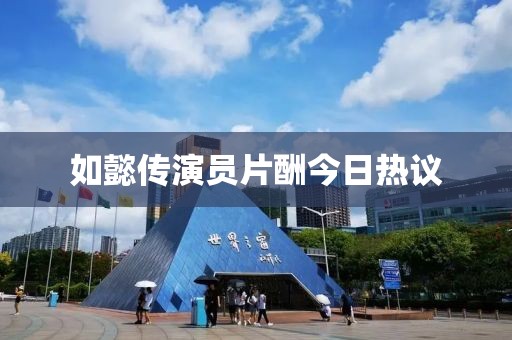 如懿传演员片酬今日热议