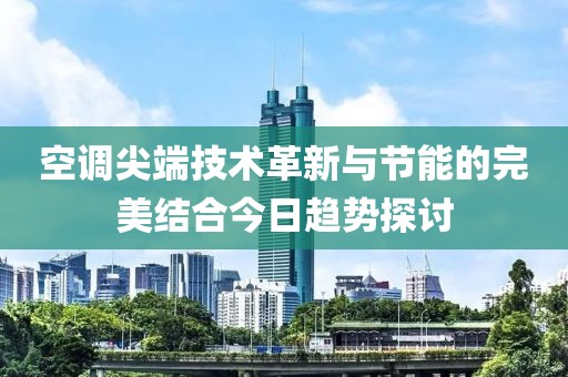 空调尖端技术革新与节能的完美结合今日趋势探讨