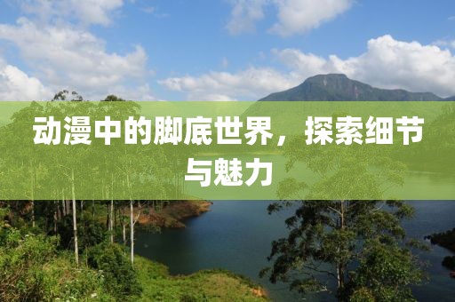 动漫中的脚底世界，探索细节与魅力