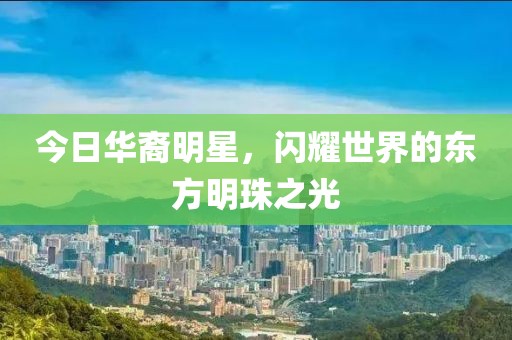 今日华裔明星，闪耀世界的东方明珠之光