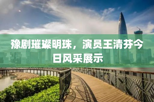 豫剧璀璨明珠，演员王清芬今日风采展示