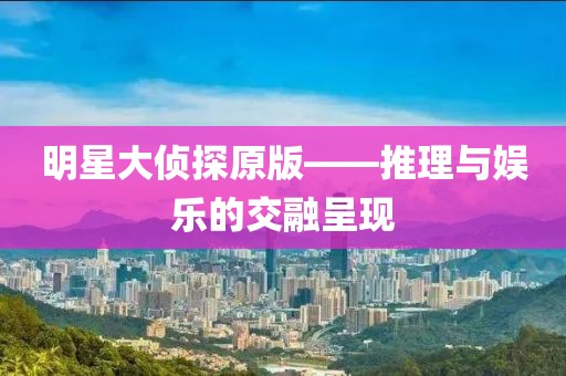 明星大侦探原版——推理与娱乐的交融呈现