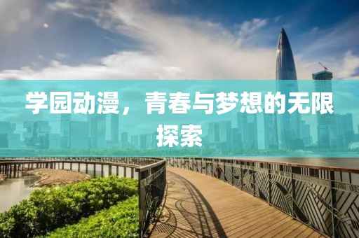学园动漫，青春与梦想的无限探索