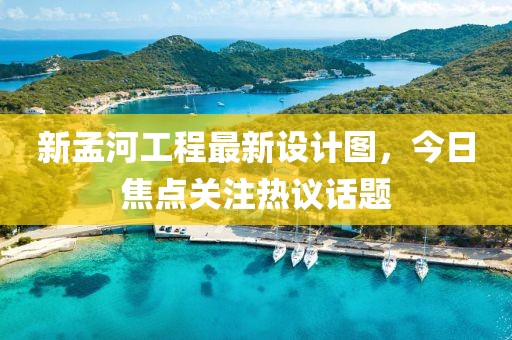 新孟河工程最新设计图，今日焦点关注热议话题