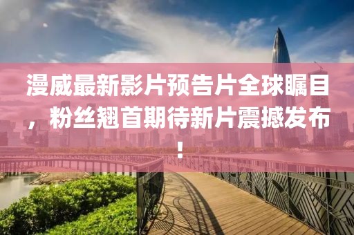 漫威最新影片预告片全球瞩目，粉丝翘首期待新片震撼发布！