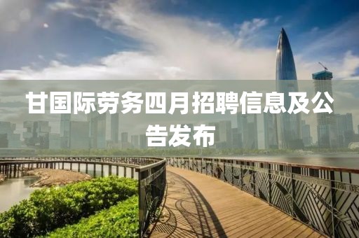 甘国际劳务四月招聘信息及公告发布