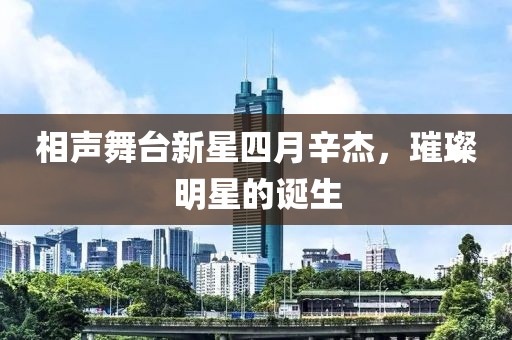 相声舞台新星四月辛杰，璀璨明星的诞生
