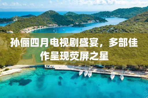 孙俪四月电视剧盛宴，多部佳作呈现荧屏之星
