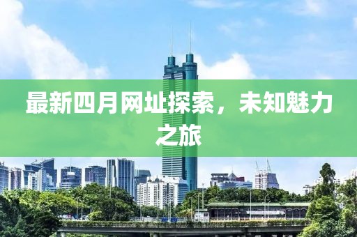 最新四月网址探索，未知魅力之旅