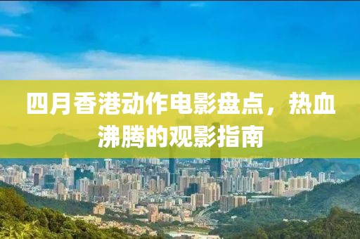 四月香港动作电影盘点，热血沸腾的观影指南