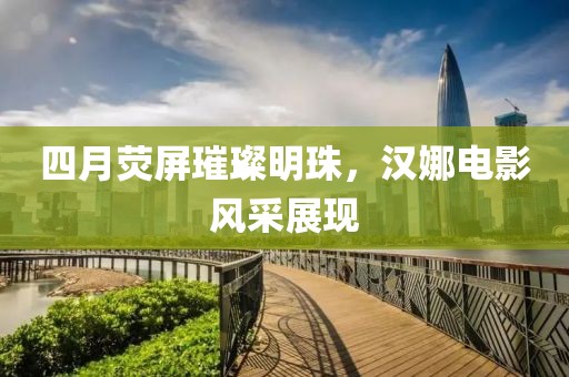 四月荧屏璀璨明珠，汉娜电影风采展现