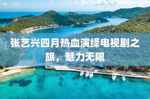 张艺兴四月热血演绎电视剧之旅，魅力无限