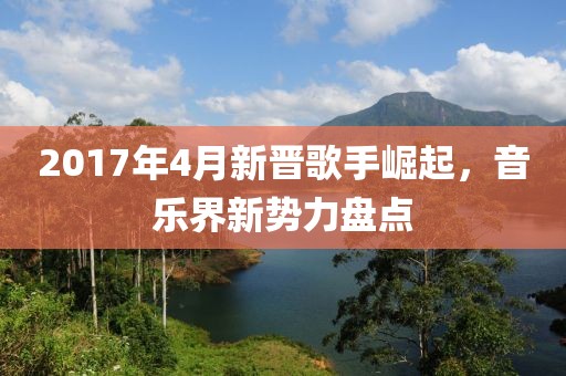 2017年4月新晋歌手崛起，音乐界新势力盘点