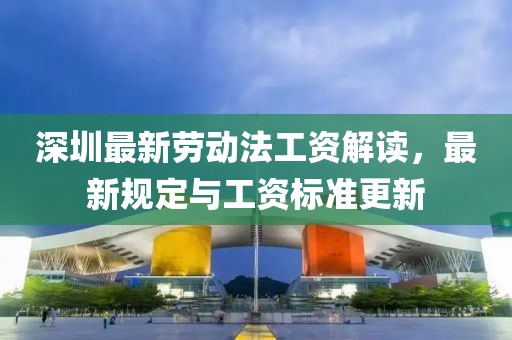 深圳最新劳动法工资解读，最新规定与工资标准更新